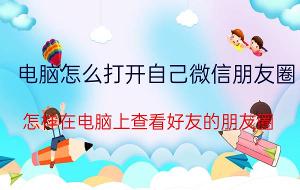 电脑怎么打开自己微信朋友圈 怎样在电脑上查看好友的朋友圈？